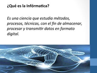 ¿Qué	
  es	
  la	
  Infórma>ca?	
  
Es	
  una	
  ciencia	
  que	
  estudia	
  métodos,	
  
procesos,	
  técnicas,	
  con	
  el	
  ﬁn	
  de	
  almacenar,	
  
procesar	
  y	
  transmi6r	
  datos	
  en	
  formato	
  
digital.	
  
• 

	
  

 