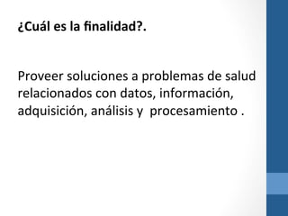 ¿Cuál	
  es	
  la	
  ﬁnalidad?.	
  
	
  

	
  

Proveer	
  soluciones	
  a	
  problemas	
  de	
  salud	
  
relacionados	
  con	
  datos,	
  información,	
  
adquisición,	
  análisis	
  y	
  	
  procesamiento	
  .	
  
	
  
	
  
	
  

	
  	
  	
  
	
  
	
  

	
  

 