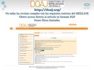 No todas las revistas cumplen con los requisitos estrictos del MEDLINENo todas las revistas cumplen con los requisitos estrictos del MEDLINE
Ofrece acceso directo al artículo en formato PDFOfrece acceso directo al artículo en formato PDF
Posee filtros limitadosPosee filtros limitados
http://doaj.org/http://doaj.org/
 
