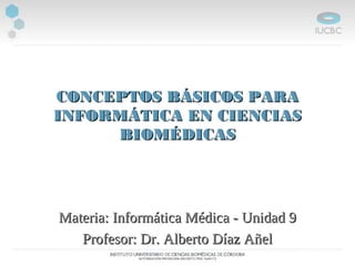 CONCEPTOS BÁSICOS PARACONCEPTOS BÁSICOS PARA
INFORMÁTICA EN CIENCIASINFORMÁTICA EN CIENCIAS
BIOMÉDICASBIOMÉDICAS
Materia: Informática Médica - Unidad 9Materia: Informática Médica - Unidad 9
Profesor: Dr. Alberto Díaz AñelProfesor: Dr. Alberto Díaz Añel
 