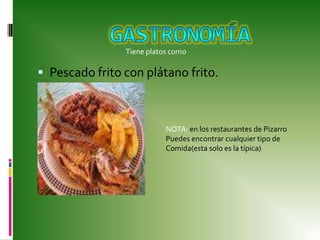 gastronomíaPescado frito con plátano frito.Tiene platos comoNOTA: en los restaurantes de PizarroPuedes encontrar cualquier tipo de Comida(esta solo es la típica)
