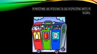 DEPOSITEMOS LOS DESECHOS EN SUS RESPECTIVOS BOTES DE
BASURA.