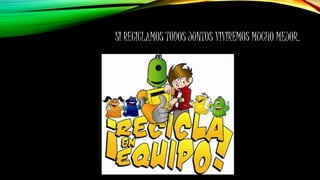SI RECICLAMOS TODOS JUNTOS VIVIREMOS MUCHO MEJOR.