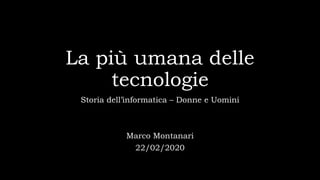 La più umana delle
tecnologie
Storia dell’informatica – Donne e Uomini
Marco Montanari
22/02/2020
 