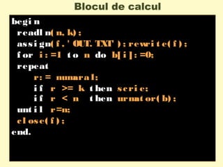 Blocul de calcul
begi n
readl n( n, k) ;
assi gn( f , ' OUT. TXT' ) ; rewri t e( f ) ;
f or i : =1 t o n do b[ i ] : =0;
repeat
r: = numara1;
i f r >= k t hen scri e;
i f r < n t hen urmat or( b) ;
unt i l r=n;
cl ose( f ) ;
end.
 
