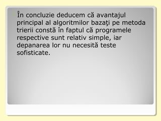 În concluzie deducem că avantajul
principal al algoritmilor bazaţi pe metoda
trierii constă în faptul că programele
respective sunt relativ simple, iar
depanarea lor nu necesită teste
sofisticate.
 