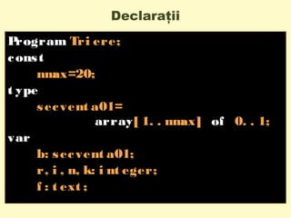 Declaraţii
Program Tri ere;
const
nmax=20;
t ype
secvent a01=
array[ 1. . nmax] of 0. . 1;
var
b: secvent a01;
r, i , n, k: i nt eger;
f : t ext ;
 