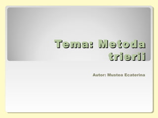 Tema: MetodaTema: Metoda
trieriitrierii
Autor: Mustea Ecaterina
 