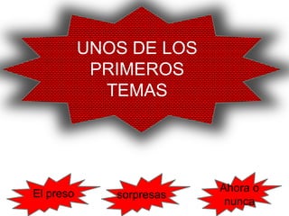 UNOS DE LOS
            PRIMEROS
             TEMAS




                          Ahora o
El preso      sorpresas
                           nunca
 
