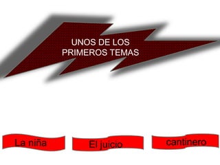 UNOS DE LOS
          PRIMEROS TEMAS




La niña       El juicio    cantinero
 