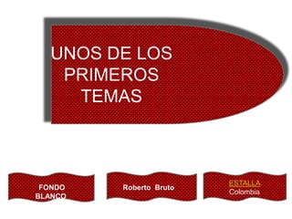UNOS DE LOS
   PRIMEROS
    TEMAS



                         ESTALLA
 FONDO   Roberto Bruto
                         Colombia
BLANCO
 