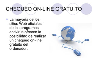 CHEQUEO ON-LINE GRATUITO La mayoría de los sitios Web oficiales de los programas antivirus ofrecen la posibilidad de realizar un chequeo on-line gratuito del ordenador. 