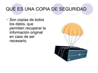 QUÉ ES UNA COPIA DE SEGURIDAD Son copias de todos los datos, que permiten recuperar la información original en caso de ser necesario. 