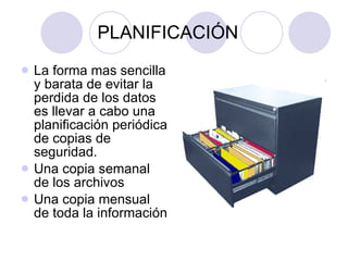 PLANIFICACIÓN La forma mas sencilla y barata de evitar la perdida de los datos es llevar a cabo una planificación periódica de copias de seguridad. Una copia semanal de los archivos Una copia mensual de toda la información 