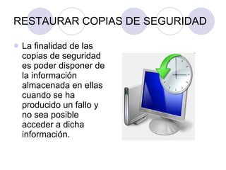RESTAURAR COPIAS DE SEGURIDAD La finalidad de las copias de seguridad es poder disponer de la información almacenada en ellas cuando se ha producido un fallo y no sea posible acceder a dicha información. 