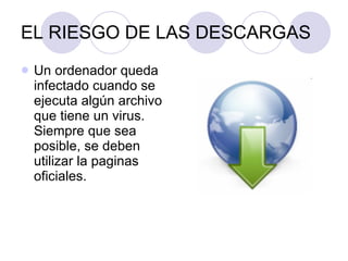 EL RIESGO DE LAS DESCARGAS Un ordenador queda infectado cuando se ejecuta algún archivo que tiene un virus. Siempre que sea posible, se deben utilizar la paginas oficiales. 