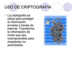 USO DE CRIPTOGRAFIA La criptografía se utiliza para proteger la información enviada a través de Internet. Transforma la información de modo que sea incomprensible para receptores no autorizados. 
