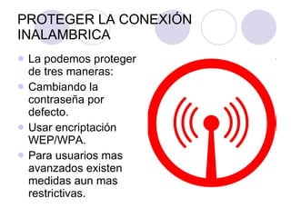 PROTEGER LA CONEXIÓN INALAMBRICA La podemos proteger de tres maneras: Cambiando la contraseña por defecto. Usar encriptación WEP/WPA. Para usuarios mas avanzados existen medidas aun mas restrictivas. 