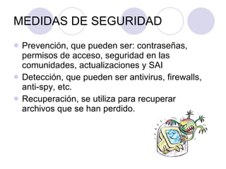 MEDIDAS DE SEGURIDAD Prevención, que pueden ser: contraseñas, permisos de acceso, seguridad en las comunidades, actualizaciones y SAI Detección, que pueden ser antivirus, firewalls, anti-spy, etc. Recuperación, se utiliza para recuperar archivos que se han perdido. 