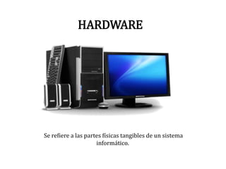 HARDWARE
Se refiere a las partes físicas tangibles de un sistema
informático.
 