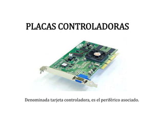 PLACAS CONTROLADORAS
Denominada tarjeta controladora, es el periférico asociado.
 