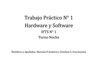 Trabajo Práctico N° 1
Hardware y Software
IFTS N° 1
Turno Noche
Nombres y Apellidos: Marcela P. Enderiz y Esteban S. Fourmantin
 