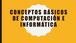 CONCEPTOS BÁSICOS
DE COMPUTACIÓN E
INFORMÁTICA
 