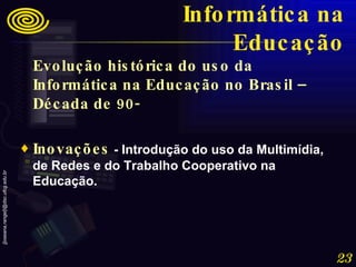 Evolução histórica do uso da Informática na Educação no Brasil – Década de 90- Inovações  - Introdução do uso da Multimídia, de Redes e do Trabalho Cooperativo na Educação.  Informática na Educação 