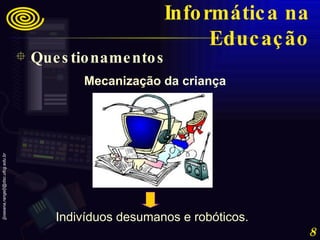 Indivíduos desumanos e robóticos. Mecanização da criança Questionamentos Informática na Educação 