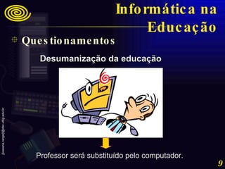 Desumanização da educação Professor será substituído pelo computador. Questionamentos Informática na Educação 