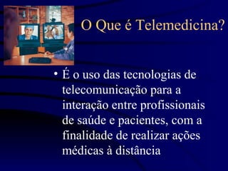 O Que é Telemedicina?


• É o uso das tecnologias de
  telecomunicação para a
  interação entre profissionais
  de saúde e pacientes, com a
  finalidade de realizar ações
  médicas à distância
 