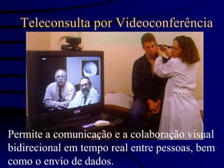 Teleconsulta por Videoconferência




Permite a comunicação e a colaboração visual
bidirecional em tempo real entre pessoas, bem
como o envio de dados.
 