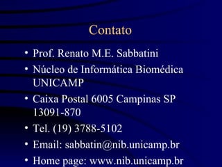 Contato
• Prof. Renato M.E. Sabbatini
• Núcleo de Informática Biomédica
  UNICAMP
• Caixa Postal 6005 Campinas SP
  13091-870
• Tel. (19) 3788-5102
• Email: sabbatin@nib.unicamp.br
• Home page: www.nib.unicamp.br
 