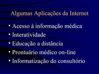 Algumas Aplicações da Internet

• Acesso à informação médica
• Interatividade
• Educação a distância
• Prontuário médico on-line
• Informatização do consultório
 