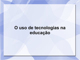 O uso de tecnologias na
educação
 