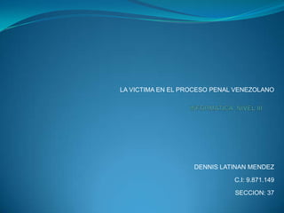 LA VICTIMA EN EL PROCESO PENAL VENEZOLANO

DENNIS LATINAN MENDEZ
C.I: 9.871.149
SECCION: 37

 