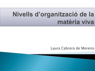 Nivellsd’organització de la matèria viva Laura Cabrera de Moreno 