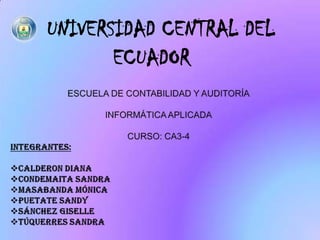 UNIVERSIDAD CENTRAL DEL ECUADOR ESCUELA DE CONTABILIDAD Y AUDITORÍA INFORMÁTICA APLICADA CURSO: CA3-4 INTEGRANTES: ,[object Object]