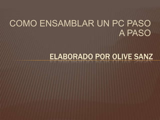 COMO ENSAMBLAR UN PC PASO
A PASO
ELABORADO POR OLIVE SANZ
 