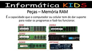 Peças – Memória RAM
É a capacidade que o computador ou celular tem de dar suporte
para rodar os programas e fazê-los funcionar.
 