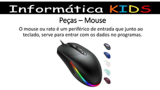 Peças – Mouse
O mouse ou rato é um periférico de entrada que junto ao
teclado, serve para entrar com os dados no programas.
 