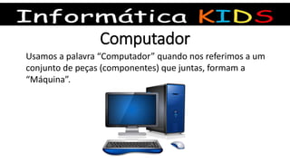 Computador
Usamos a palavra “Computador” quando nos referimos a um
conjunto de peças (componentes) que juntas, formam a
“Máquina”.
 
