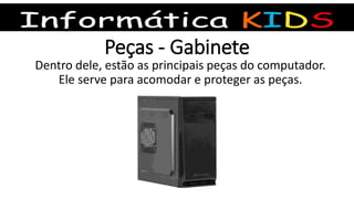 Peças - Gabinete
Dentro dele, estão as principais peças do computador.
Ele serve para acomodar e proteger as peças.
 