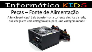 Peças – Fonte de Alimentação
A função principal é de transformar a corrente elétrica da rede,
que chega em uma voltagem alta, para uma voltagem menor.
 