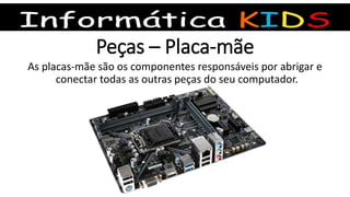 Peças – Placa-mãe
As placas-mãe são os componentes responsáveis por abrigar e
conectar todas as outras peças do seu computador.
 