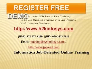  Live Instructor LED Face to Face Training
 100% Job Oriented Training with Live Projects
 Mock Interview Sessions
Informatica Job Oriented Online Training
http://www.h2kinfosys.com
(USA): 770 777 1269 | (UK): 020 3371 7615
Email: training@h2kinfosys.com /
h2kinfosys@gmail.com
 