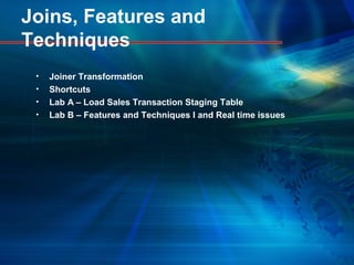 Joins, Features and
Techniques
• Joiner Transformation
• Shortcuts
• Lab A – Load Sales Transaction Staging Table
• Lab B – Features and Techniques I and Real time issues
 