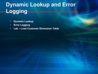 Dynamic Lookup and Error
Logging
• Dynamic Lookup
• Error Logging
• Lab – Load Customer Dimension Table
 