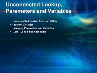 Unconnected Lookup,
Parameters and Variables
• Unconnected Lookup Transformation
• System Variables
• Mapping Parameters and Variables
• Lab – Load Sales Fact Table
 