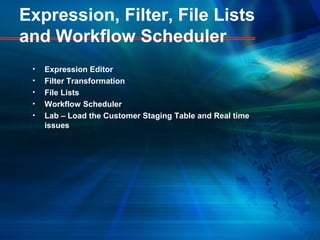 Expression, Filter, File Lists
and Workflow Scheduler
• Expression Editor
• Filter Transformation
• File Lists
• Workflow Scheduler
• Lab – Load the Customer Staging Table and Real time
issues
 